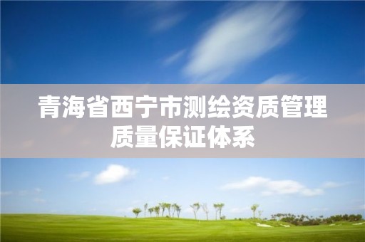 青海省西宁市测绘资质管理质量保证体系