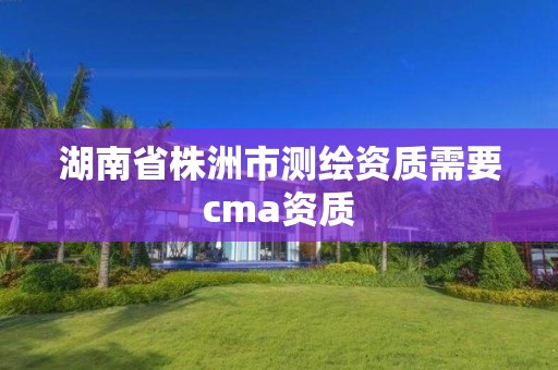 湖南省株洲市测绘资质需要cma资质