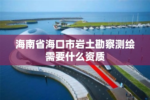 海南省海口市岩土勘察测绘需要什么资质