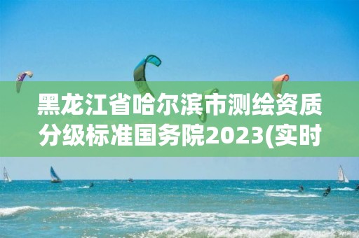 黑龙江省哈尔滨市测绘资质分级标准国务院2023(实时/更新中)