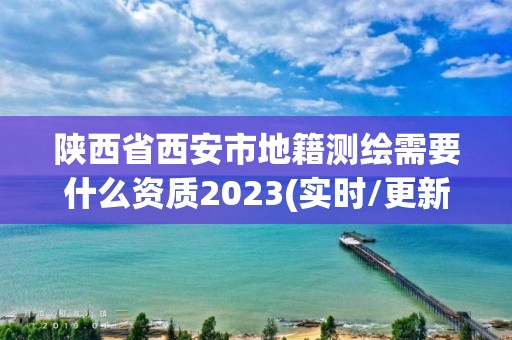 陕西省西安市地籍测绘需要什么资质2023(实时/更新中)