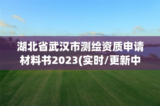 湖北省武汉市测绘资质申请材料书2023(实时/更新中)