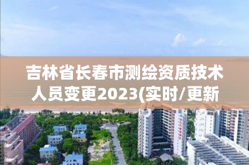 吉林省长春市测绘资质技术人员变更2023(实时/更新中)