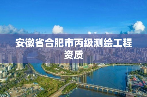 安徽省合肥市丙级测绘工程资质