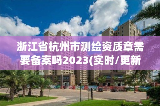 浙江省杭州市测绘资质章需要备案吗2023(实时/更新中)