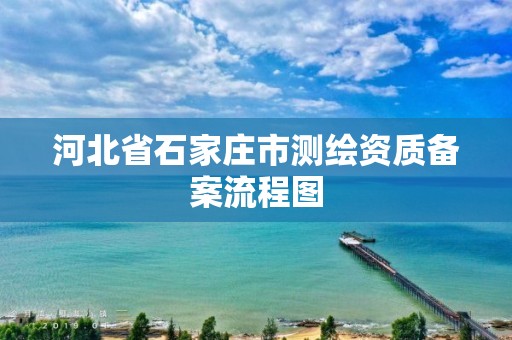 河北省石家庄市测绘资质备案流程图