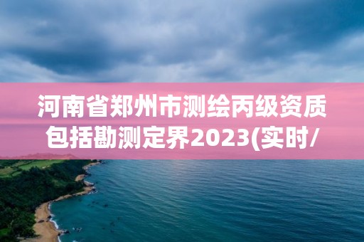 河南省郑州市测绘丙级资质包括勘测定界2023(实时/更新中)