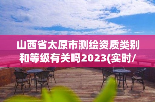 山西省太原市测绘资质类别和等级有关吗2023(实时/更新中)