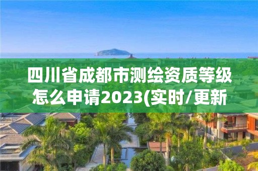 四川省成都市测绘资质等级怎么申请2023(实时/更新中)