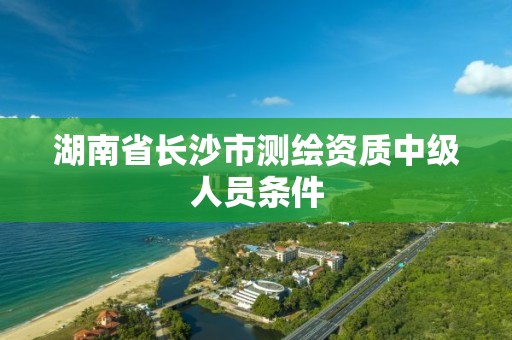 湖南省长沙市测绘资质中级人员条件