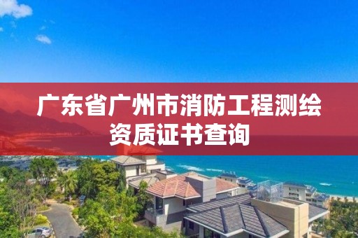 广东省广州市消防工程测绘资质证书查询