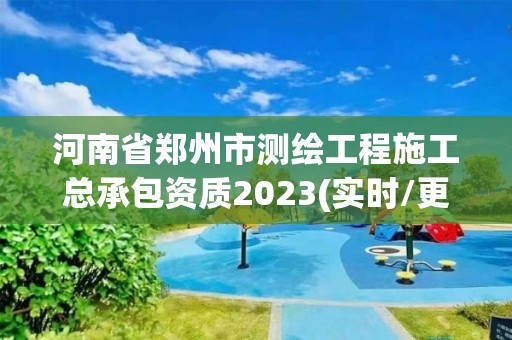 河南省郑州市测绘工程施工总承包资质2023(实时/更新中)