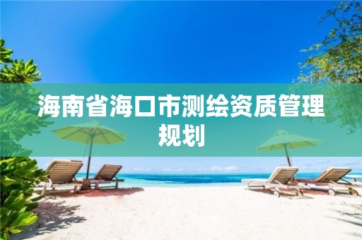 海南省海口市测绘资质管理规划