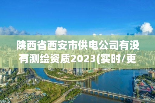 陕西省西安市供电公司有没有测绘资质2023(实时/更新中)