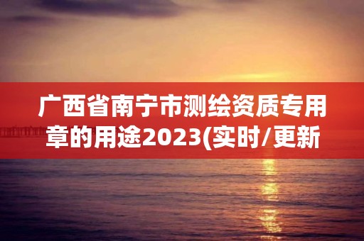 广西省南宁市测绘资质专用章的用途2023(实时/更新中)