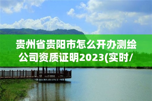 贵州省贵阳市怎么开办测绘公司资质证明2023(实时/更新中)