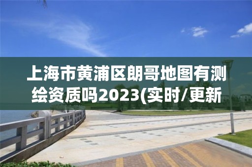 上海市黄浦区朗哥地图有测绘资质吗2023(实时/更新中)