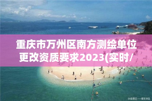 重庆市万州区南方测绘单位更改资质要求2023(实时/更新中)