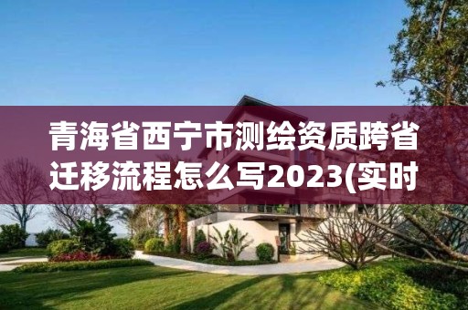 青海省西宁市测绘资质跨省迁移流程怎么写2023(实时/更新中)