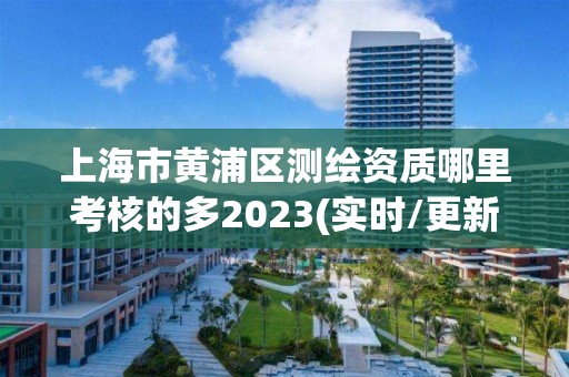 上海市黄浦区测绘资质哪里考核的多2023(实时/更新中)