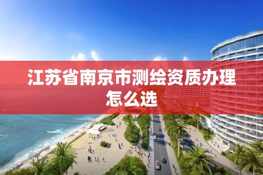 江苏省南京市测绘资质办理怎么选