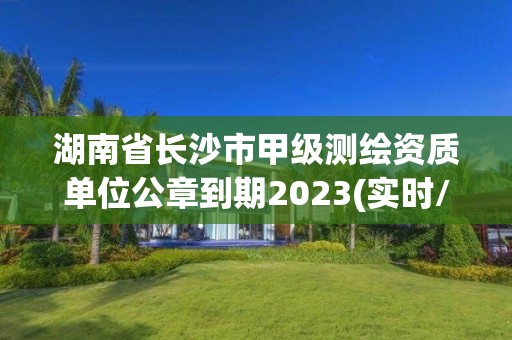 湖南省长沙市甲级测绘资质单位公章到期2023(实时/更新中)