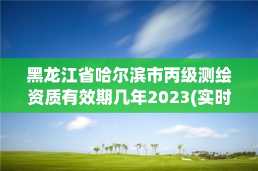 黑龙江省哈尔滨市丙级测绘资质有效期几年2023(实时/更新中)