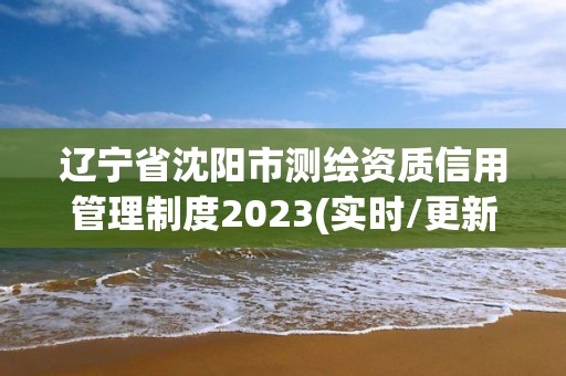 辽宁省沈阳市测绘资质信用管理制度2023(实时/更新中)