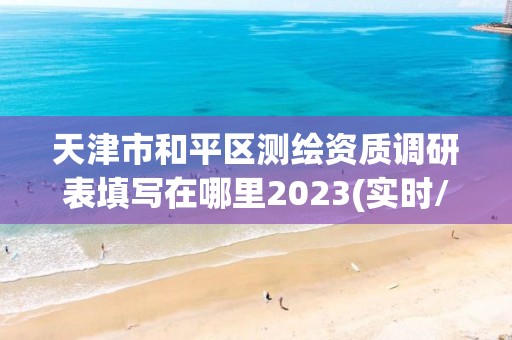 天津市和平区测绘资质调研表填写在哪里2023(实时/更新中)