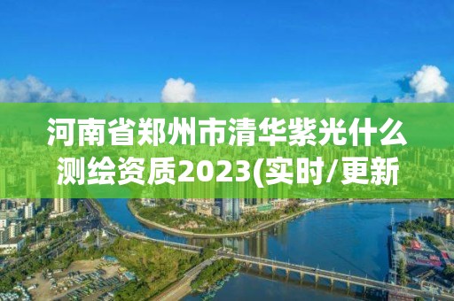 河南省郑州市清华紫光什么测绘资质2023(实时/更新中)