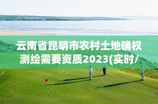 云南省昆明市农村土地确权测绘需要资质2023(实时/更新中)