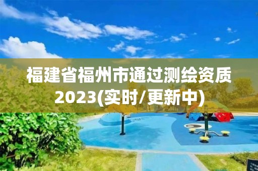 福建省福州市通过测绘资质2023(实时/更新中)