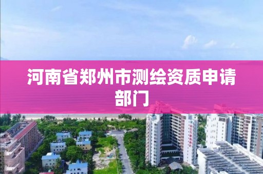 河南省郑州市测绘资质申请部门