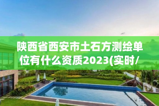 陕西省西安市土石方测绘单位有什么资质2023(实时/更新中)