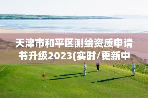 天津市和平区测绘资质申请书升级2023(实时/更新中)