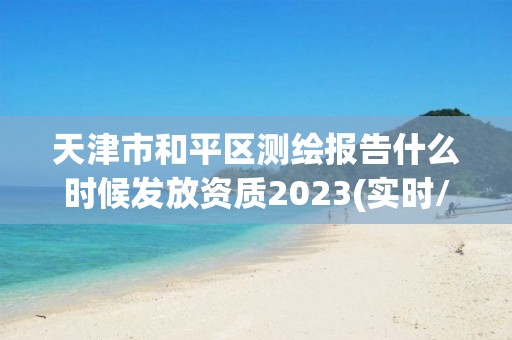 天津市和平区测绘报告什么时候发放资质2023(实时/更新中)