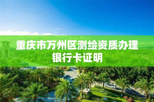 重庆市万州区测绘资质办理银行卡证明