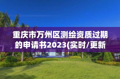 重庆市万州区测绘资质过期的申请书2023(实时/更新中)