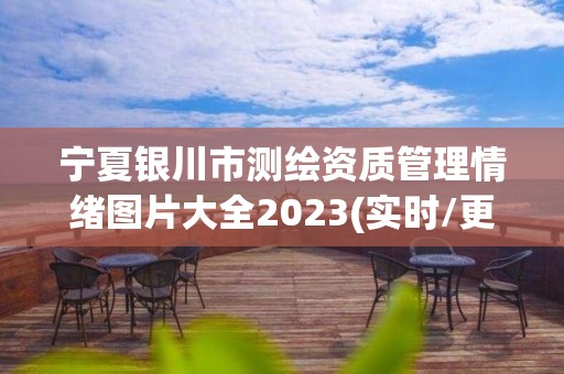 宁夏银川市测绘资质管理情绪图片大全2023(实时/更新中)