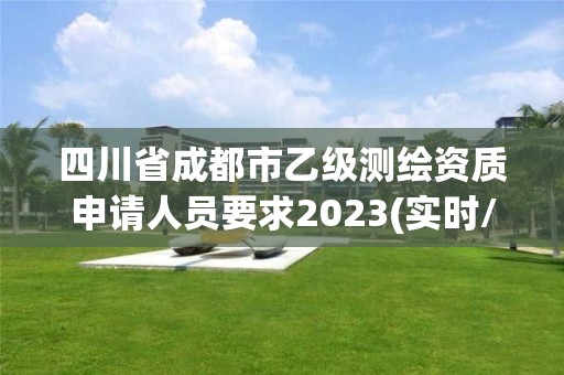 四川省成都市乙级测绘资质申请人员要求2023(实时/更新中)