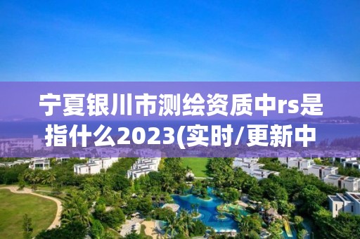 宁夏银川市测绘资质中rs是指什么2023(实时/更新中)