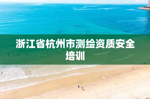 浙江省杭州市测绘资质安全培训