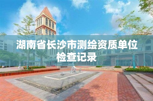 湖南省长沙市测绘资质单位检查记录