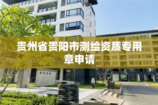 贵州省贵阳市测绘资质专用章申请