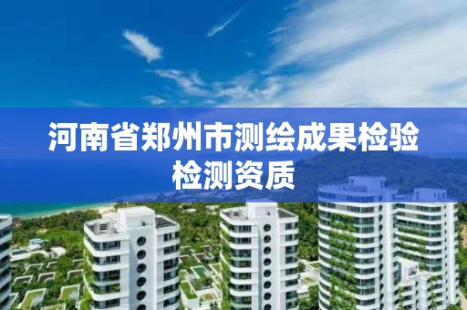 河南省郑州市测绘成果检验检测资质