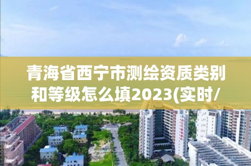 青海省西宁市测绘资质类别和等级怎么填2023(实时/更新中)