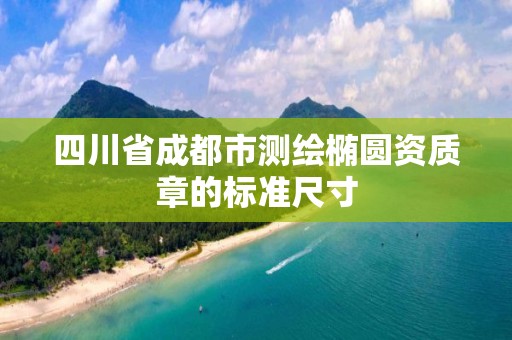 四川省成都市测绘椭圆资质章的标准尺寸