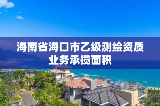 海南省海口市乙级测绘资质业务承揽面积