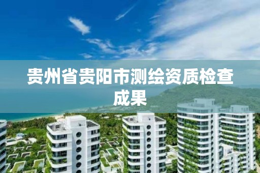 贵州省贵阳市测绘资质检查成果