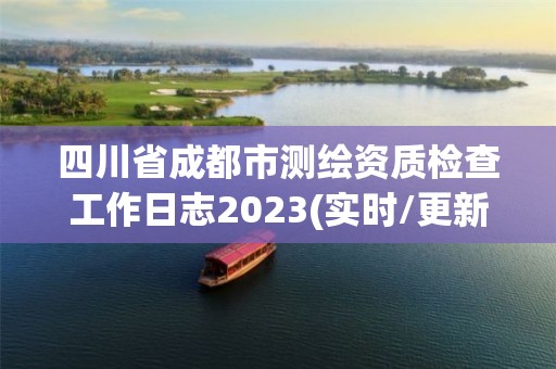 四川省成都市测绘资质检查工作日志2023(实时/更新中)